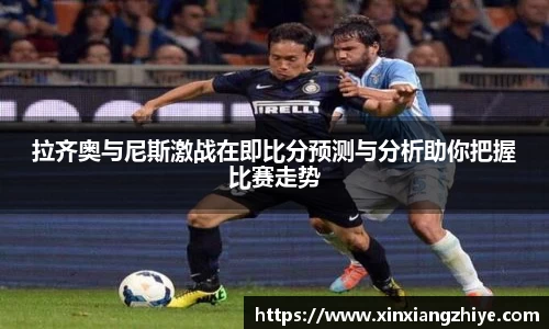 拉齐奥与尼斯激战在即比分预测与分析助你把握比赛走势