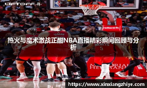 热火与魔术激战正酣NBA直播精彩瞬间回顾与分析
